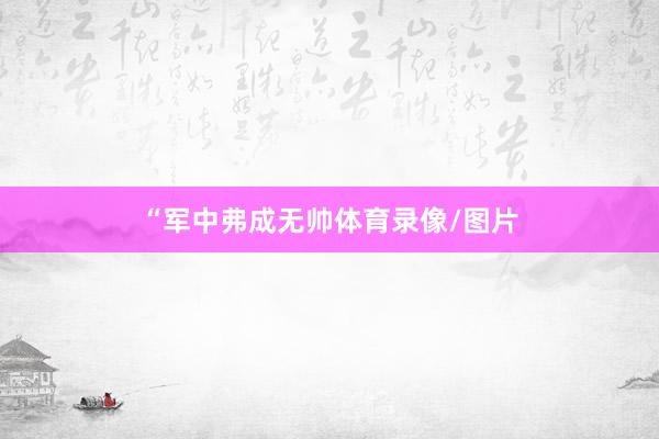 “军中弗成无帅体育录像/图片