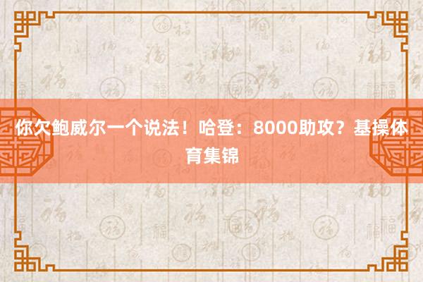 你欠鲍威尔一个说法！哈登：8000助攻？基操体育集锦