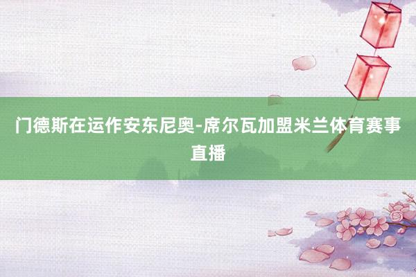 门德斯在运作安东尼奥-席尔瓦加盟米兰体育赛事直播