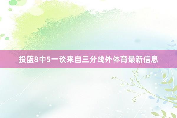 投篮8中5一谈来自三分线外体育最新信息