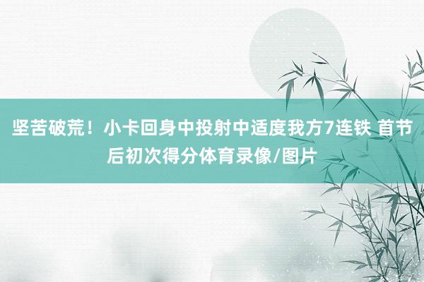 坚苦破荒！小卡回身中投射中适度我方7连铁 首节后初次得分体育录像/图片