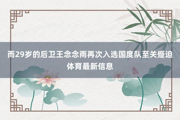 而29岁的后卫王念念雨再次入选国度队至关蹙迫体育最新信息