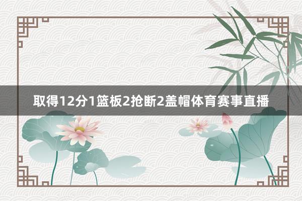 取得12分1篮板2抢断2盖帽体育赛事直播