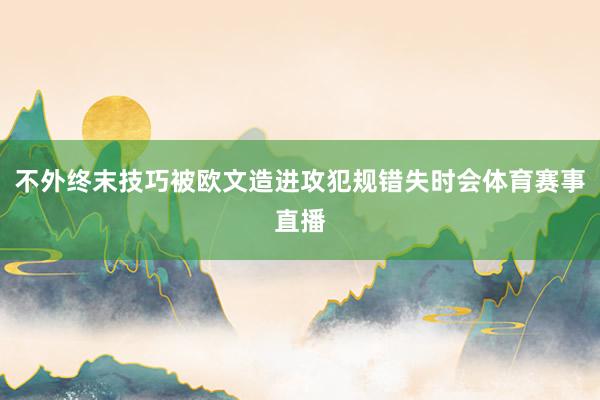 不外终末技巧被欧文造进攻犯规错失时会体育赛事直播