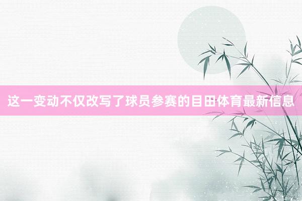 这一变动不仅改写了球员参赛的目田体育最新信息