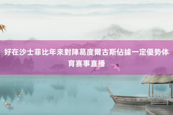 好在沙士菲比年來對陣葛度爾古斯佔據一定優勢体育赛事直播