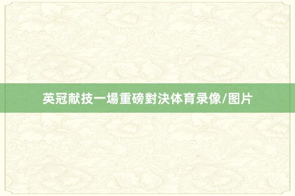 英冠献技一場重磅對決体育录像/图片