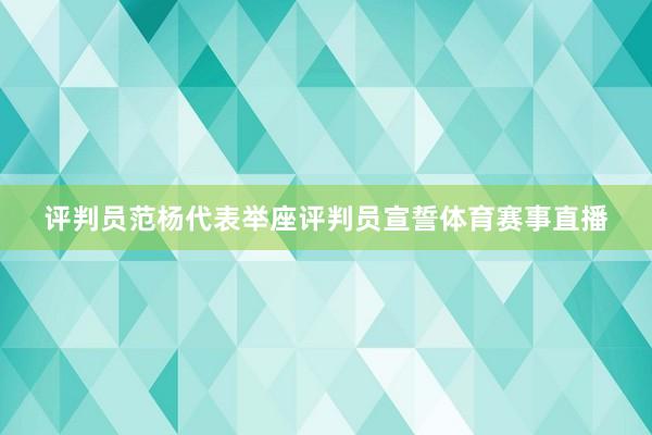 评判员范杨代表举座评判员宣誓体育赛事直播
