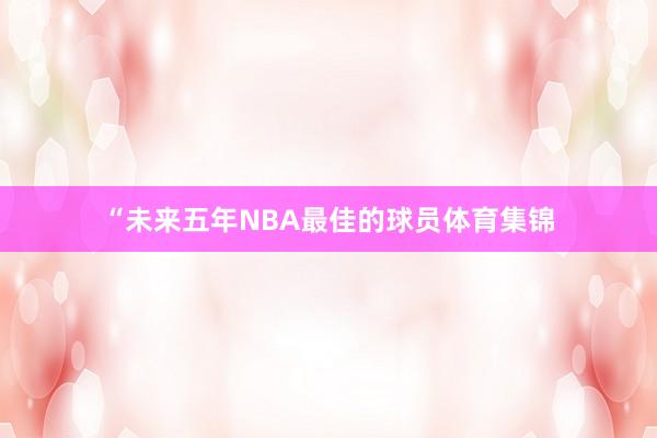 “未来五年NBA最佳的球员体育集锦