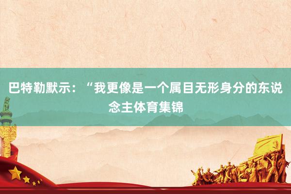 巴特勒默示：“我更像是一个属目无形身分的东说念主体育集锦
