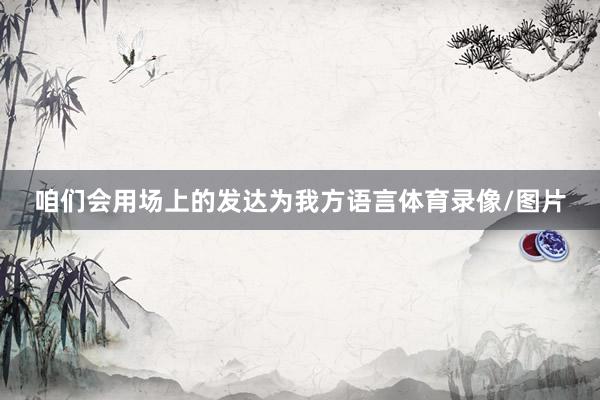 咱们会用场上的发达为我方语言体育录像/图片