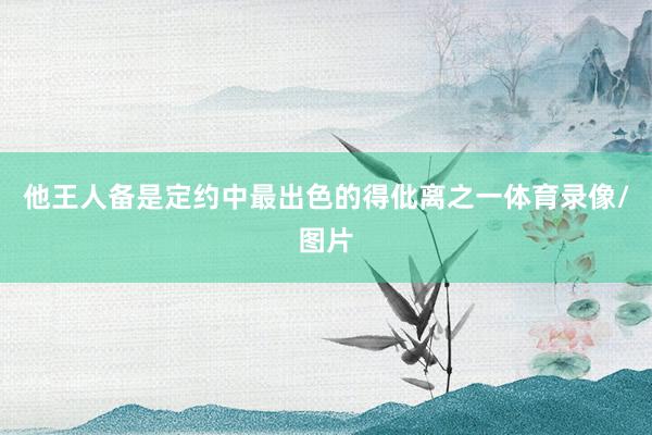 他王人备是定约中最出色的得仳离之一体育录像/图片