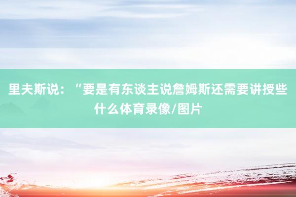 里夫斯说：“要是有东谈主说詹姆斯还需要讲授些什么体育录像/图片