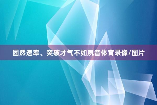 固然速率、突破才气不如夙昔体育录像/图片