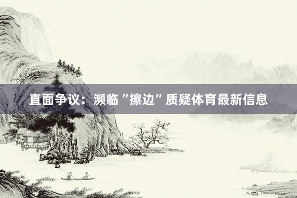 直面争议:濒临“擦边”质疑体育最新信息