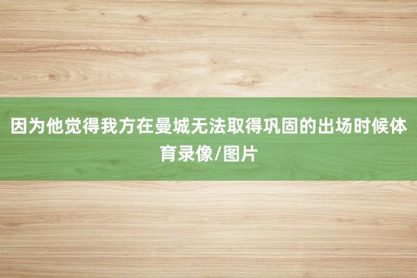 因为他觉得我方在曼城无法取得巩固的出场时候体育录像/图片