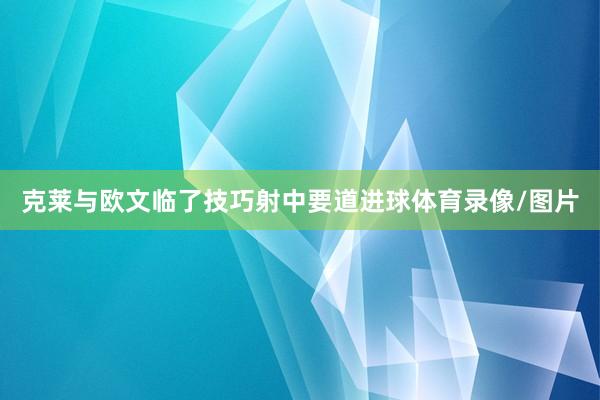 克莱与欧文临了技巧射中要道进球体育录像/图片
