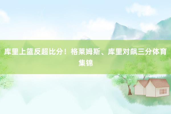 库里上篮反超比分!格莱姆斯、库里对飙三分体育集锦