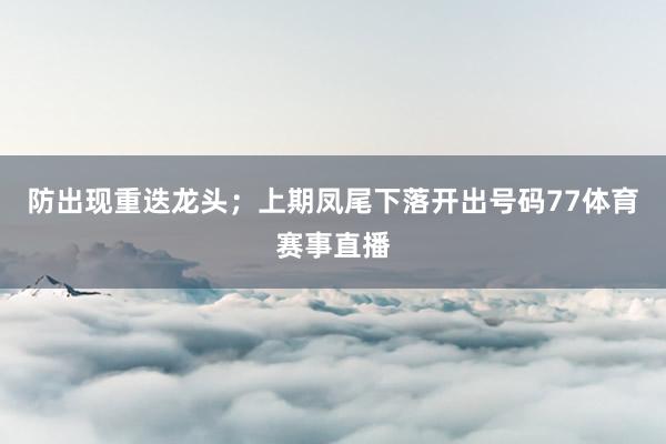 防出现重迭龙头;上期凤尾下落开出号码77体育赛事直播