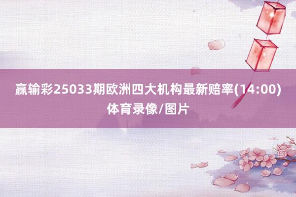 赢输彩25033期欧洲四大机构最新赔率(14:00)体育录像/图片