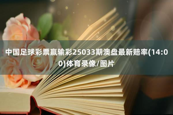 中国足球彩票赢输彩25033期澳盘最新赔率(14:00)体育录像/图片
