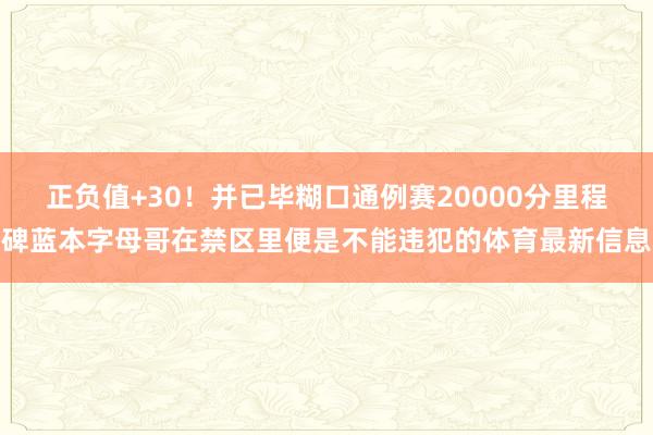 正负值+30！并已毕糊口通例赛20000分里程碑蓝本字母哥在禁区里便是不能违犯的体育最新信息