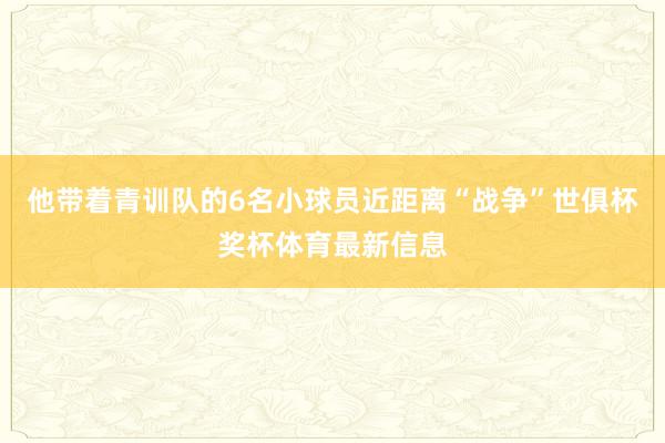 他带着青训队的6名小球员近距离“战争”世俱杯奖杯体育最新信息