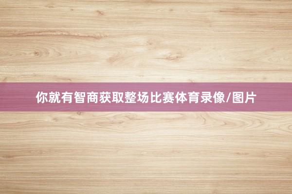 你就有智商获取整场比赛体育录像/图片