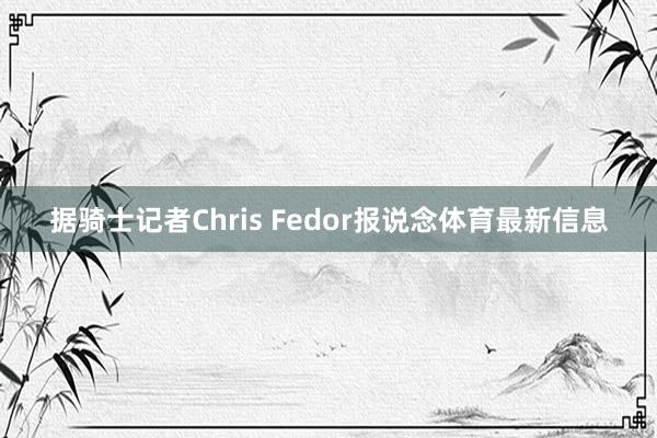 据骑士记者Chris Fedor报说念体育最新信息