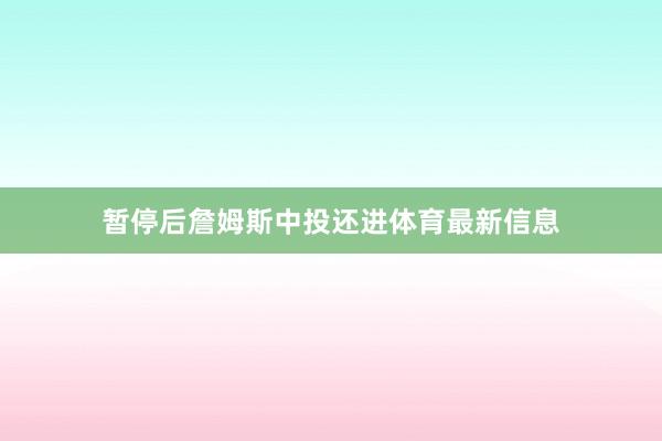 暂停后詹姆斯中投还进体育最新信息