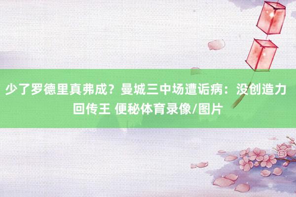 少了罗德里真弗成？曼城三中场遭诟病：没创造力 回传王 便秘体育录像/图片
