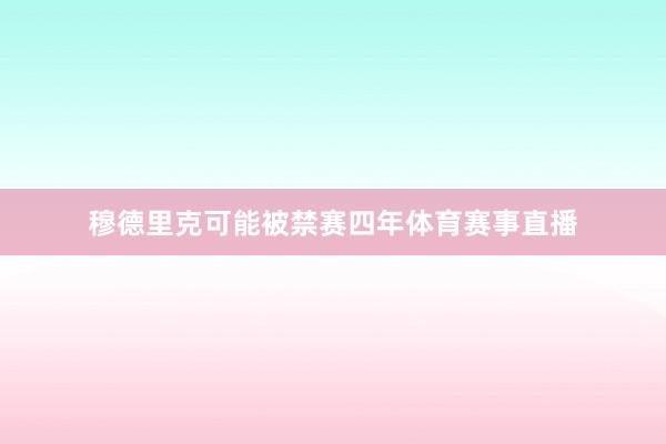 穆德里克可能被禁赛四年体育赛事直播