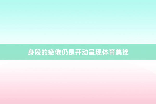 身段的疲倦仍是开动呈现体育集锦