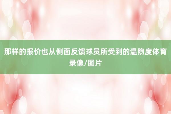 那样的报价也从侧面反馈球员所受到的温煦度体育录像/图片