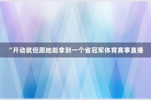 “开动就但愿她能拿到一个省冠军体育赛事直播