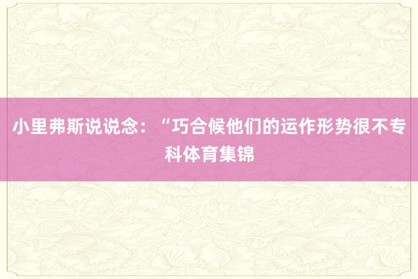 小里弗斯说说念：“巧合候他们的运作形势很不专科体育集锦