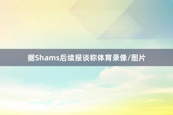 据Shams后续报谈称体育录像/图片