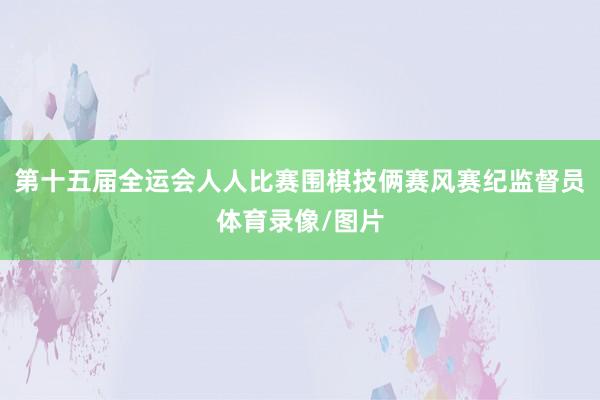 第十五届全运会人人比赛围棋技俩赛风赛纪监督员体育录像/图片