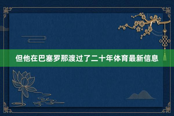 但他在巴塞罗那渡过了二十年体育最新信息