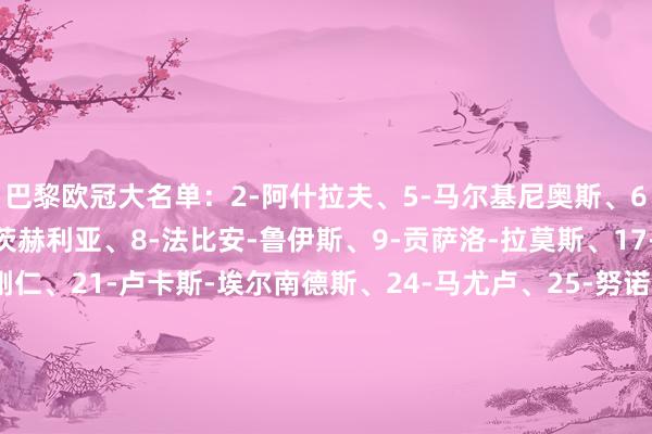 巴黎欧冠大名单：2-阿什拉夫、5-马尔基尼奥斯、6-扎巴尔尼、7-克瓦拉茨赫利亚、8-法比安-鲁伊斯、9-贡萨洛-拉莫斯、17-维蒂尼亚、18-李刚仁、21-卢卡斯-埃尔南德斯、24-马尤卢、25-努诺-门德斯、29-巴尔科拉、30-舍瓦利耶、33-小埃梅里、39-萨福诺夫、49-姆巴耶、51-帕乔、87-若昂-内维斯、89-马林体育录像/图片