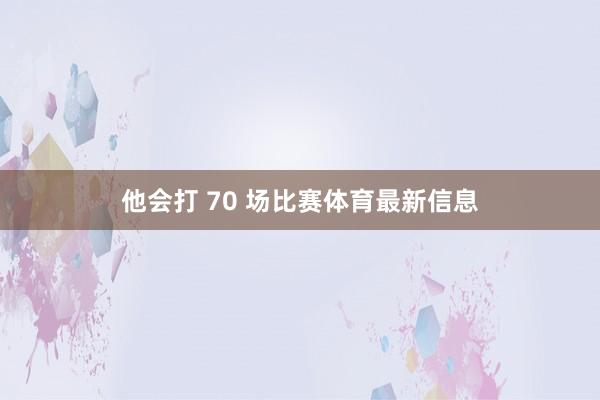 他会打 70 场比赛体育最新信息