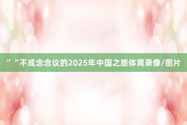 ”“不成念念议的2025年中国之旅体育录像/图片