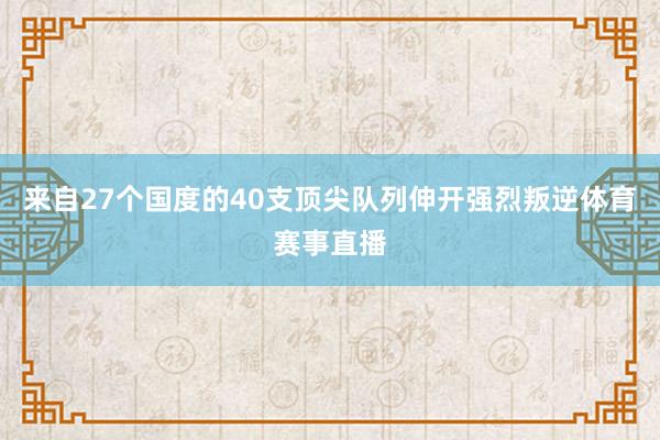 来自27个国度的40支顶尖队列伸开强烈叛逆体育赛事直播