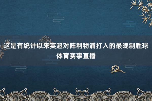 这是有统计以来英超对阵利物浦打入的最晚制胜球体育赛事直播