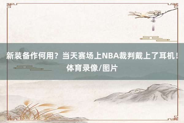 新装备作何用？当天赛场上NBA裁判戴上了耳机！体育录像/图片