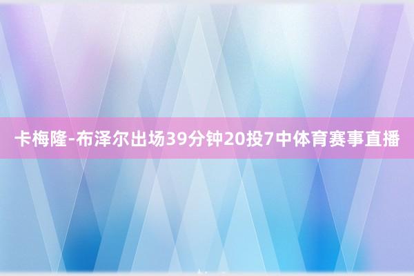 卡梅隆-布泽尔出场39分钟20投7中体育赛事直播