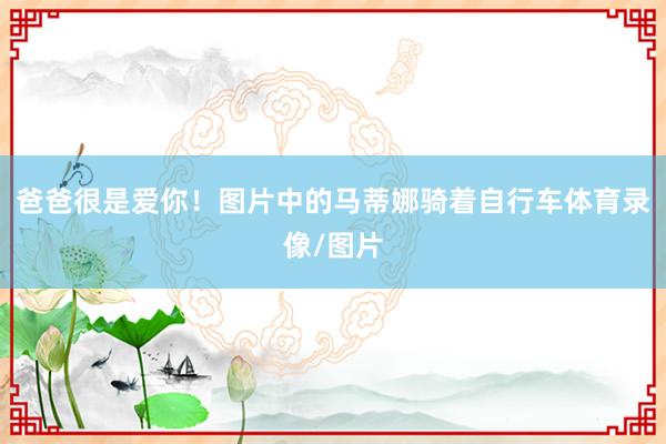 爸爸很是爱你！图片中的马蒂娜骑着自行车体育录像/图片