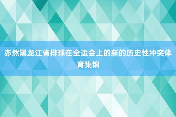 亦然黑龙江省排球在全运会上的新的历史性冲突体育集锦