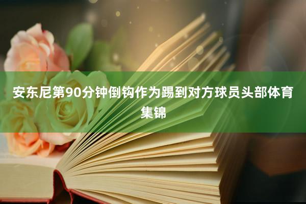 安东尼第90分钟倒钩作为踢到对方球员头部体育集锦