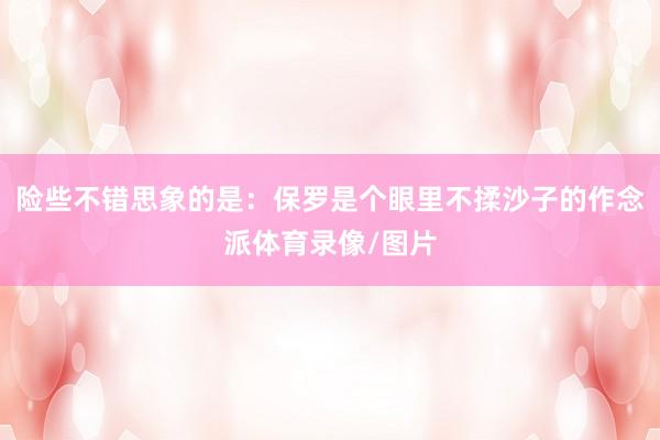 险些不错思象的是：保罗是个眼里不揉沙子的作念派体育录像/图片